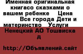 Именная оригинальная книгасо сказками о вашем ребенке  › Цена ­ 1 500 - Все города Дети и материнство » Услуги   . Ненецкий АО,Тошвиска д.